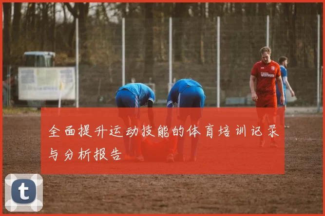 全面提升运动技能的体育培训记录与分析报告