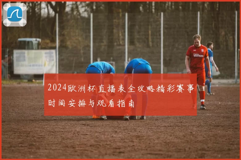 2024欧洲杯直播表全攻略精彩赛事时间安排与观看指南
