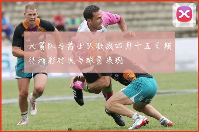 火箭队与爵士队激战四月十五日期待精彩对决与球员表现