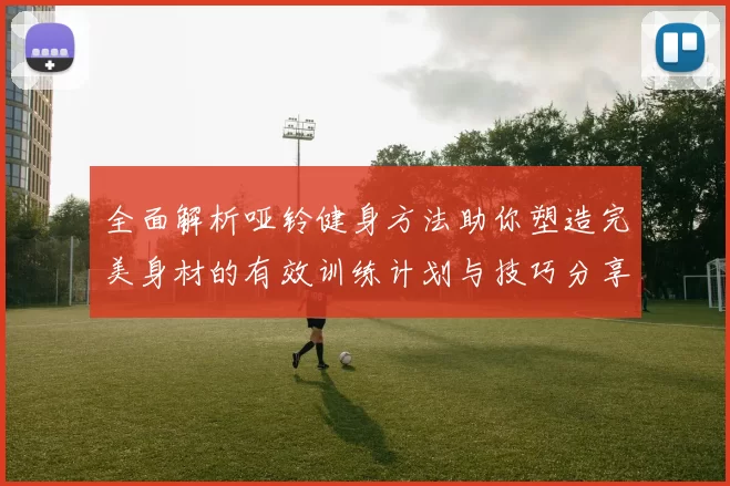 全面解析哑铃健身方法助你塑造完美身材的有效训练计划与技巧分享