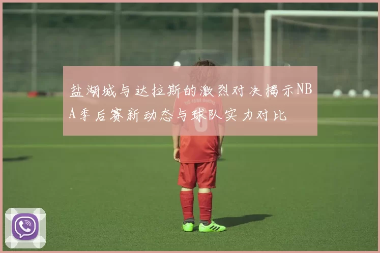 盐湖城与达拉斯的激烈对决揭示NBA季后赛新动态与球队实力对比