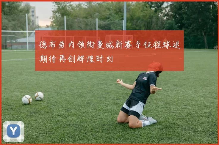 德布劳内领衔曼城新赛季征程球迷期待再创辉煌时刻