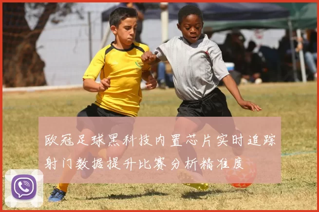 欧冠足球黑科技内置芯片实时追踪射门数据提升比赛分析精准度