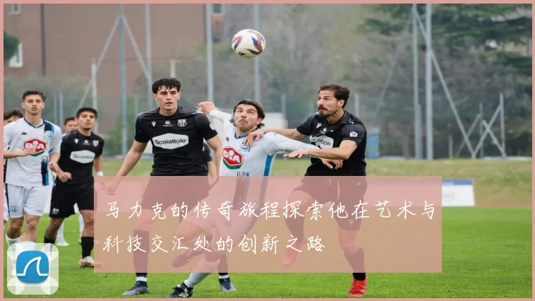 马力克的传奇旅程探索他在艺术与科技交汇处的创新之路