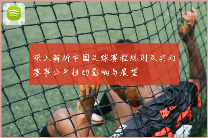 深入解析中国足球赛程规则及其对赛事公平性的影响与展望