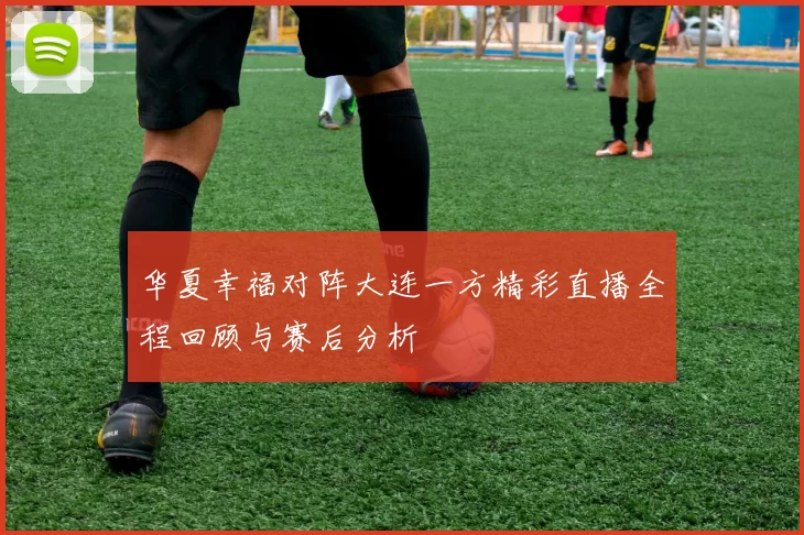 华夏幸福对阵大连一方精彩直播全程回顾与赛后分析