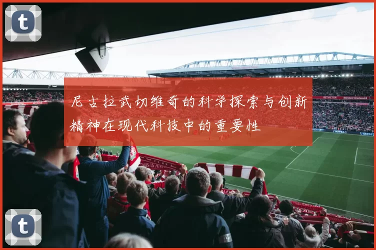 尼古拉武切维奇的科学探索与创新精神在现代科技中的重要性